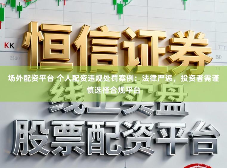 场外配资平台 个人配资违规处罚案例：法律严惩，投资者需谨慎选择合规平台