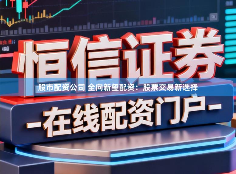 股市配资公司 全向新玺配资：股票交易新选择