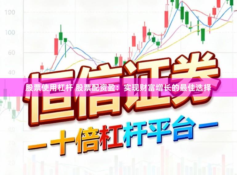 股票使用杠杆 股票配资盈：实现财富增长的最佳选择