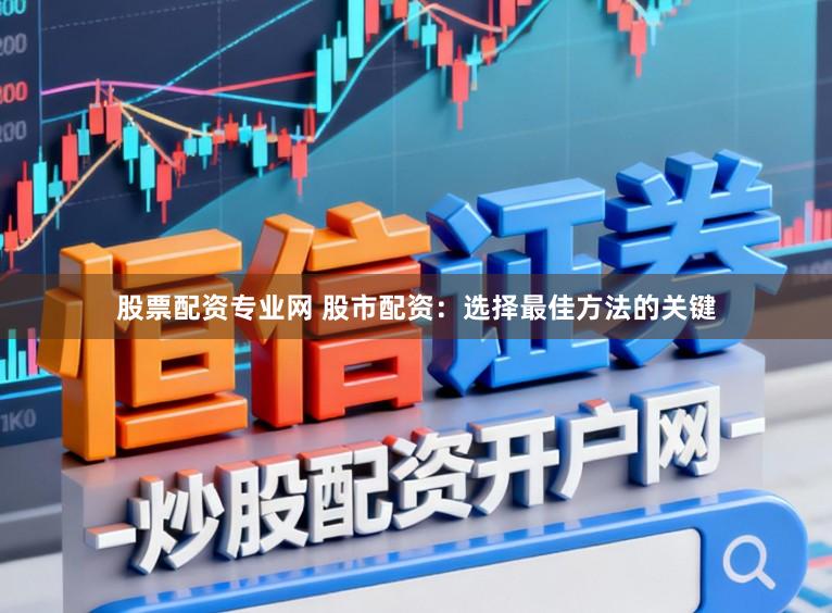 股票配资专业网 股市配资：选择最佳方法的关键