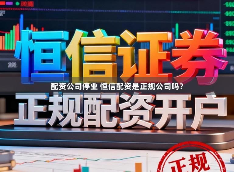 配资公司停业 恒信配资是正规公司吗？