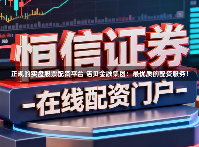 正规的实盘股票配资平台 诺贝金融集团：最优质的配资服务！