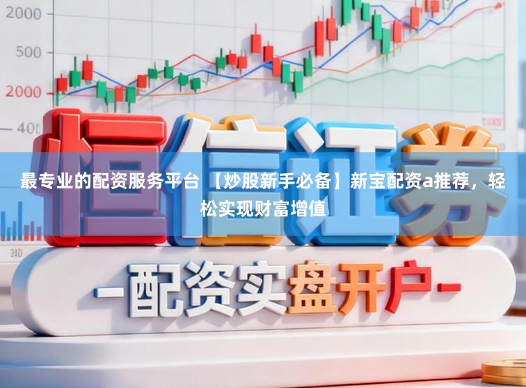 最专业的配资服务平台 【炒股新手必备】新宝配资a推荐，轻松实现财富增值
