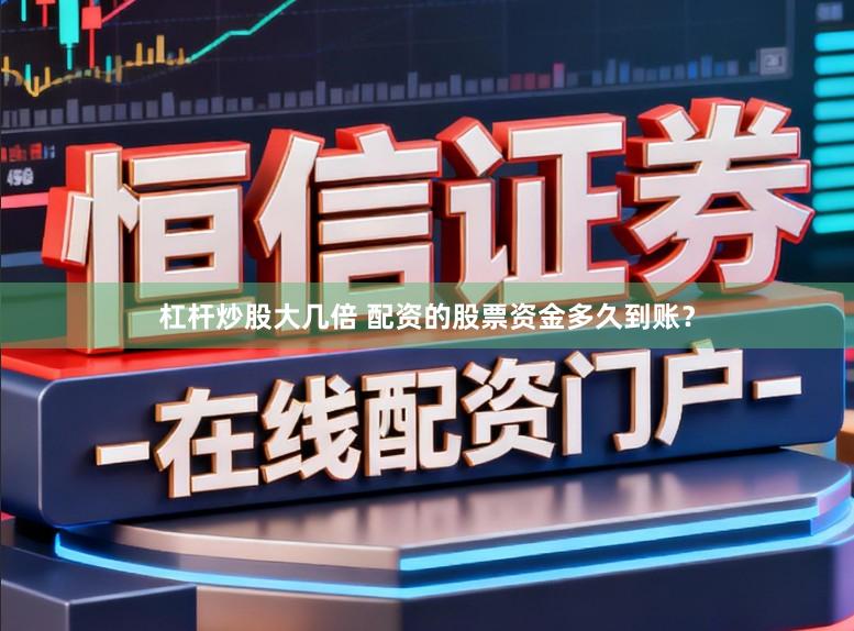 杠杆炒股大几倍 配资的股票资金多久到账？
