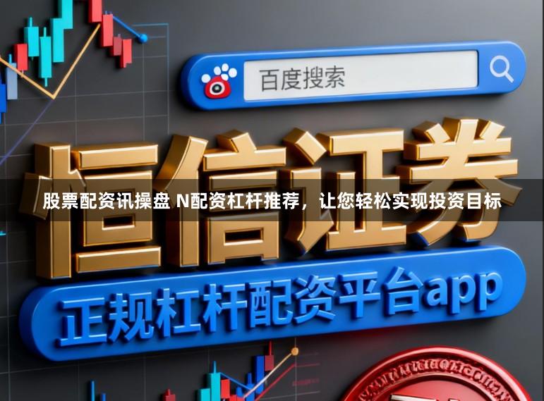 股票配资讯操盘 N配资杠杆推荐，让您轻松实现投资目标