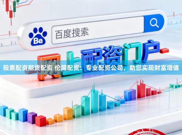 股票配资期货配资 伦简配资：专业配资公司，助您实现财富增值