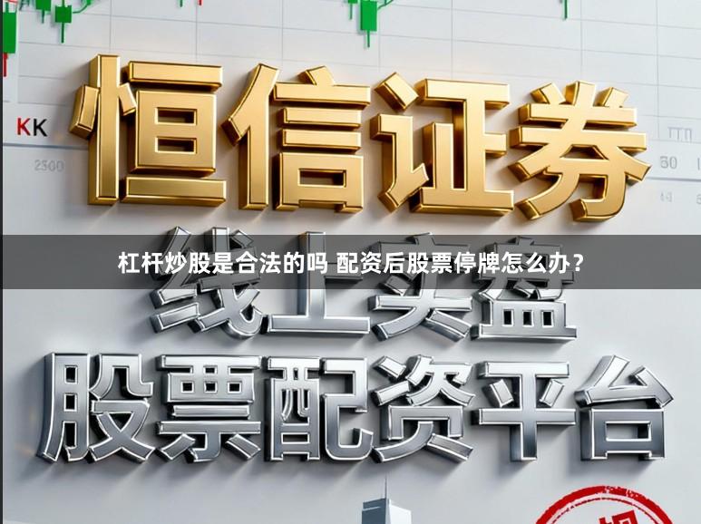 杠杆炒股是合法的吗 配资后股票停牌怎么办？
