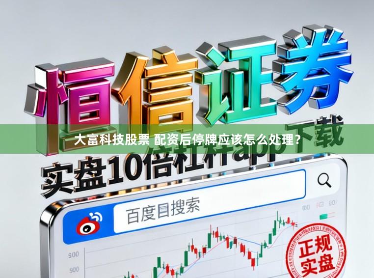 大富科技股票 配资后停牌应该怎么处理？