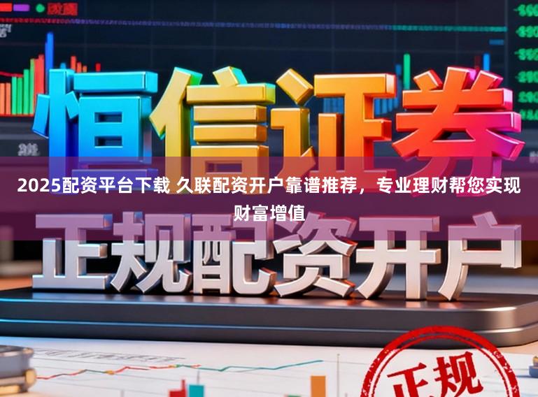 2025配资平台下载 久联配资开户靠谱推荐，专业理财帮您实现财富增值