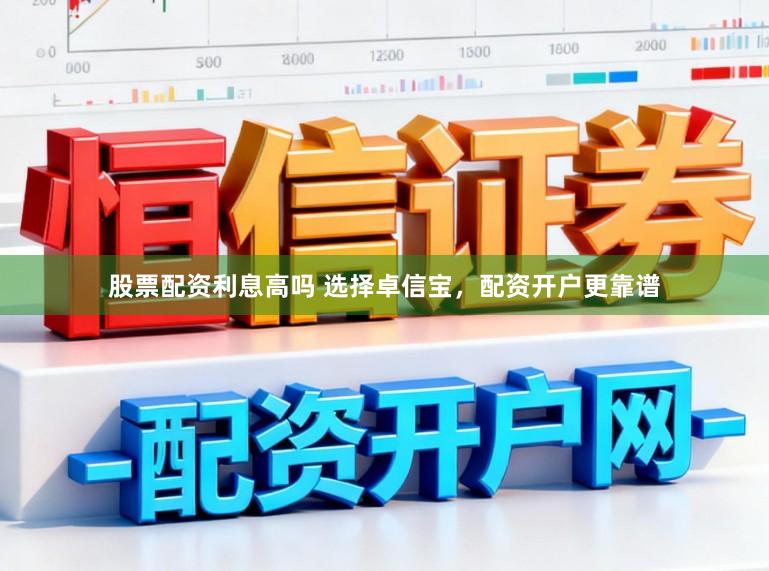 股票配资利息高吗 选择卓信宝，配资开户更靠谱