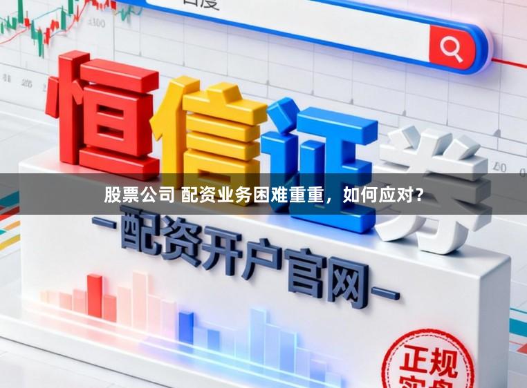 股票公司 配资业务困难重重，如何应对？