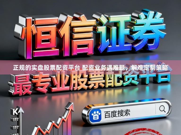 正规的实盘股票配资平台 配资业务遇难题，解难定制策略