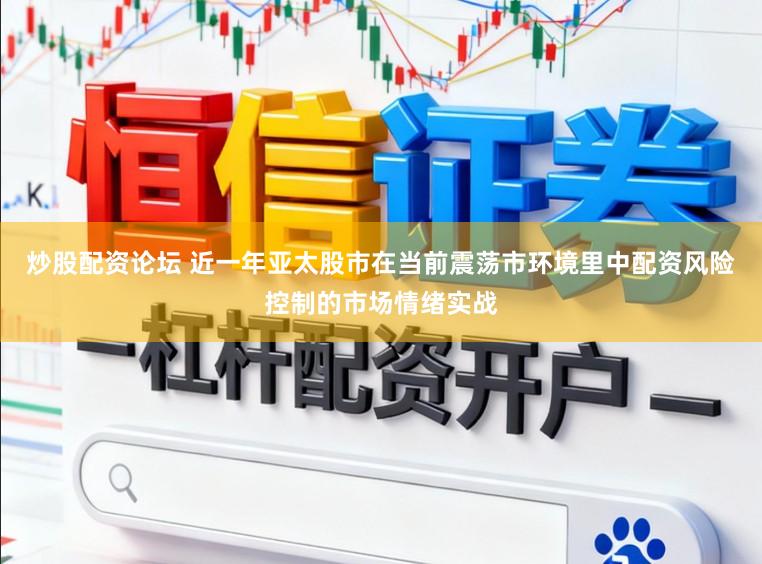 炒股配资论坛 近一年亚太股市在当前震荡市环境里中配资风险控制的市场情绪实战