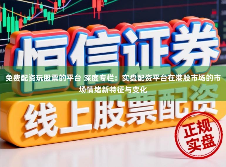 免费配资玩股票的平台 深度专栏：实盘配资平台在港股市场的市场情绪新特征与变化