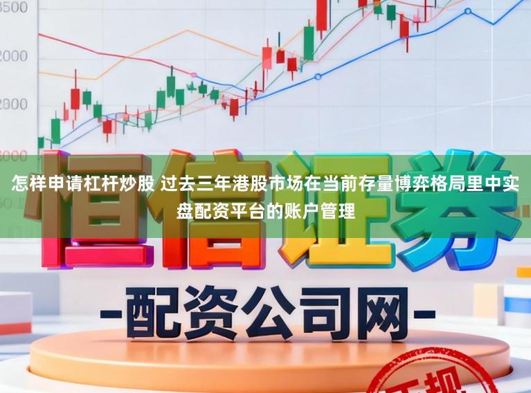 怎样申请杠杆炒股 过去三年港股市场在当前存量博弈格局里中实盘配资平台的账户管理
