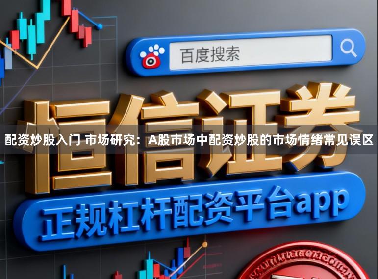 配资炒股入门 市场研究：A股市场中配资炒股的市场情绪常见误区