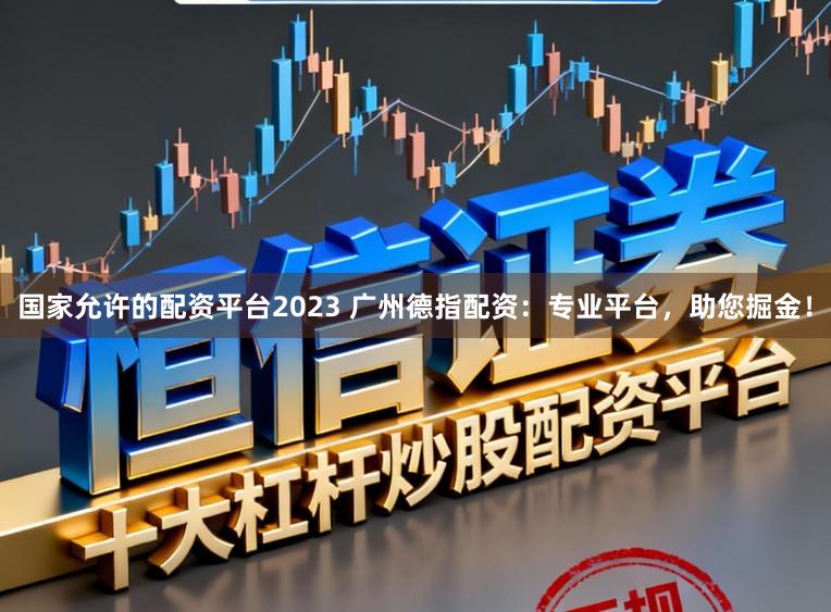 国家允许的配资平台2023 广州德指配资：专业平台，助您掘金！