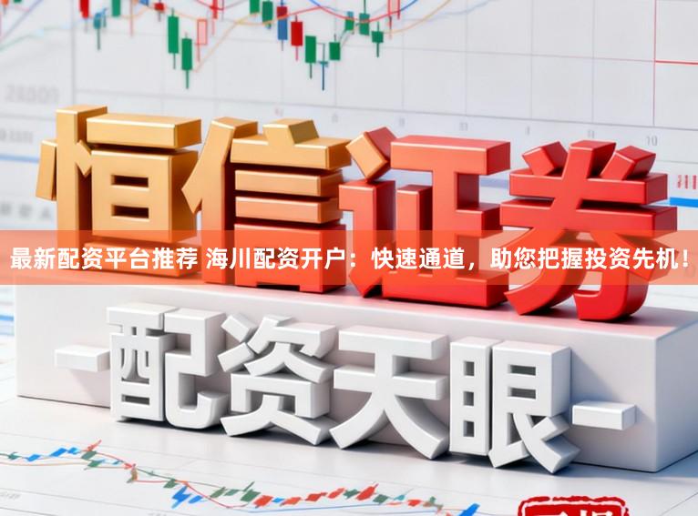 最新配资平台推荐 海川配资开户：快速通道，助您把握投资先机！