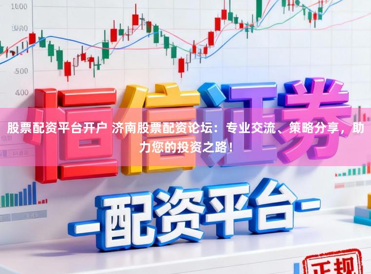 股票配资平台开户 济南股票配资论坛：专业交流、策略分享，助力您的投资之路！