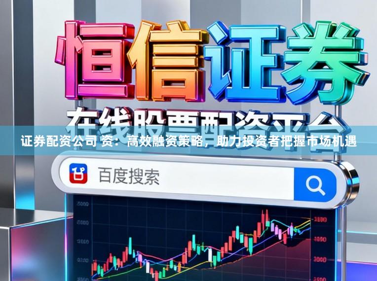 证券配资公司 资：高效融资策略，助力投资者把握市场机遇