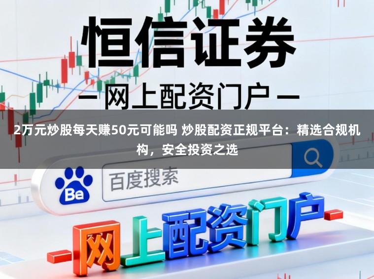 2万元炒股每天赚50元可能吗 炒股配资正规平台：精选合规机构，安全投资之选