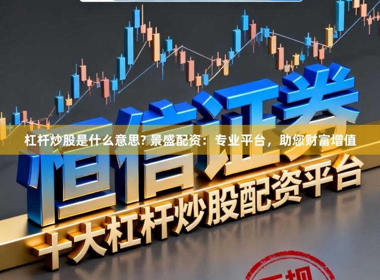 杠杆炒股是什么意思? 景盛配资：专业平台，助您财富增值
