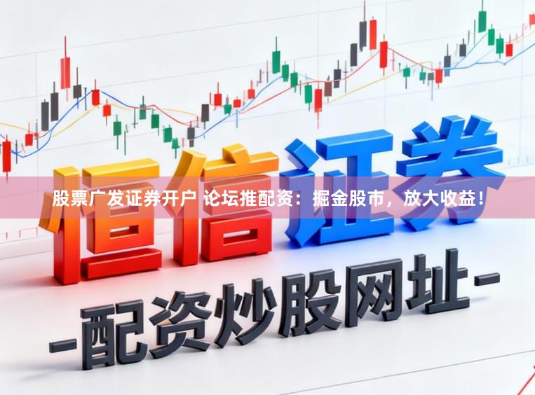 股票广发证券开户 论坛推配资：掘金股市，放大收益！