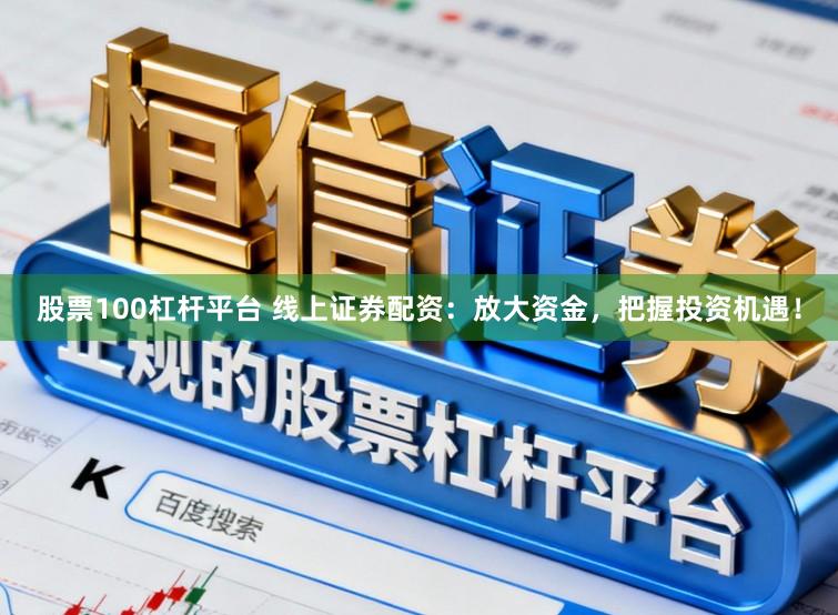 股票100杠杆平台 线上证券配资：放大资金，把握投资机遇！