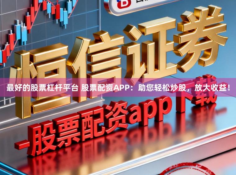 最好的股票杠杆平台 股票配资APP：助您轻松炒股，放大收益！